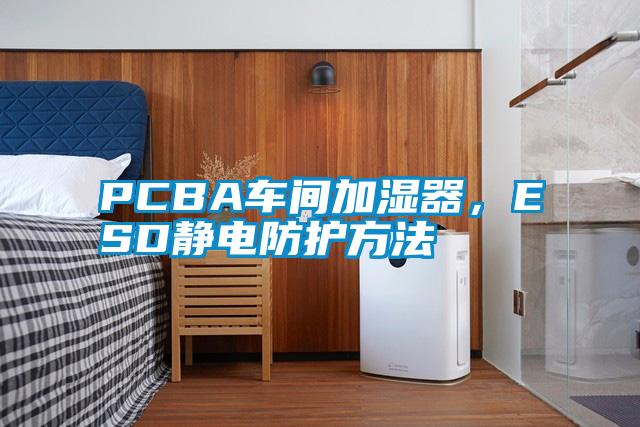 PCBA車間加濕器，ESD靜電防護方法