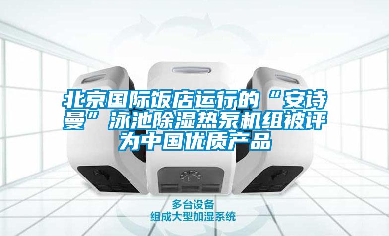 北京國際飯店運行的“安詩曼”泳池除濕熱泵機組被評為中國優(yōu)質產(chǎn)品