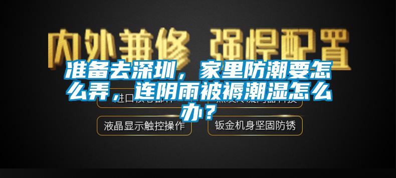 準(zhǔn)備去深圳，家里防潮要怎么弄，連陰雨被褥潮濕怎么辦？