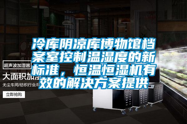 冷庫陰涼庫博物館檔案室控制溫濕度的新標準，恒溫恒濕機有效的解決方案提供