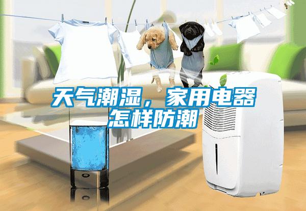 天氣潮濕，家用電器怎樣防潮