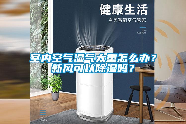 室內(nèi)空氣濕氣太重怎么辦？新風(fēng)可以除濕嗎？