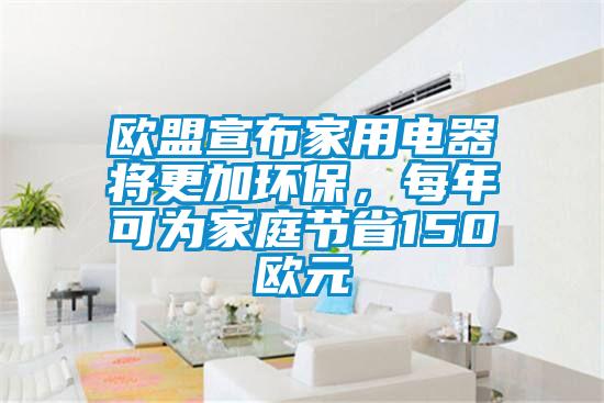 歐盟宣布家用電器將更加環(huán)保，每年可為家庭節(jié)省150歐元