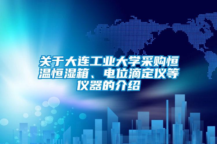 關(guān)于大連工業(yè)大學采購恒溫恒濕箱、電位滴定儀等儀器的介紹