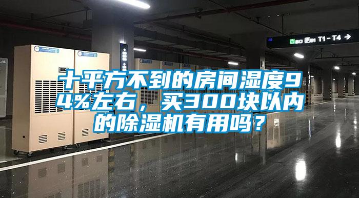 十平方不到的房間濕度94%左右，買300塊以內(nèi)的除濕機有用嗎？