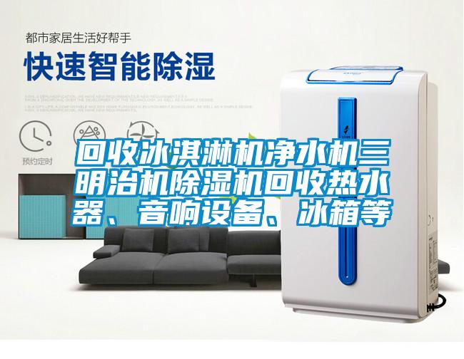 回收冰淇淋機凈水機三明治機除濕機回收熱水器、音響設(shè)備、冰箱等