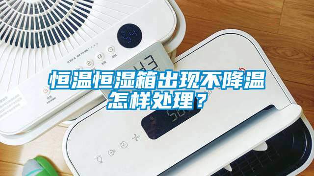 恒溫恒濕箱出現(xiàn)不降溫怎樣處理？