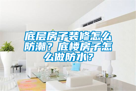 底層房子裝修怎么防潮？底樓房子怎么做防水？