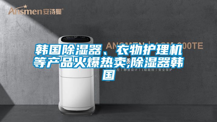 韓國除濕器、衣物護理機等產(chǎn)品火爆熱賣,除濕器韓國